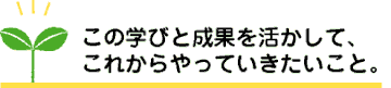 この学びと成果を活かして、これからやっていきたいこと。