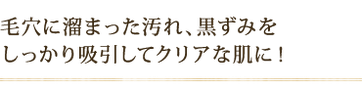 毛穴に溜まった汚れ、黒ずみを しっかり吸引してクリアな肌に!