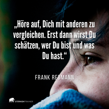 Motivierendes Zitat: "Höre auf, Dich mit anderen zu vergleichen. Erst dann wirst Du schätzen, wer Du bist und was Du hast." Frank Rebmann