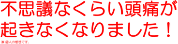 不思議なくらい頭痛が 起きなくなりました！