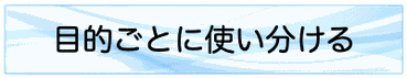 目的ごとに使い分ける