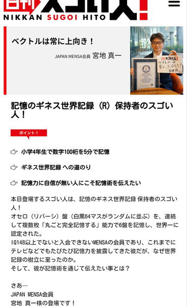 日刊スゴい人！掲載。メンサ（MENSA）会員である事・記憶術セミナー（記憶術講座）講師である事・記憶力でギネス世界記録達成への道（オセロ記憶）・子供時代の神経衰弱や円周率記憶（数字記憶）逸話・資格試験にも有効な記憶術・記憶力をボクシングやレースに活かした話等々。人は誰しも「もの凄い記憶力」を秘めている。