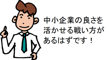 中小企業の良さを活かせる戦い方があるはずです！