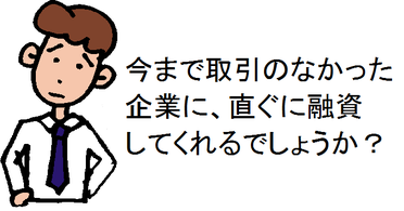 今まで取引のなかった企業に、直ぐに融資してくれるでしょうか？