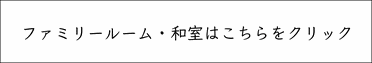 ファミリールーム・和室はこちらをクリック