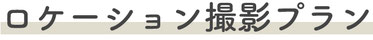 【ロケーション撮影プラン】