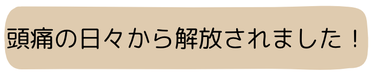 頭痛の日々から解放されました！