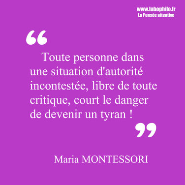 Maria Montessori citation. "Toute personne dans une situation d'autorité incontestée, libre de toute critique, court le danger de devenir un tyran !"