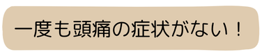 一度も頭痛の症状がない！