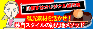 目指すはオリジナル観光地観光素材は活かせ！