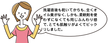 洗濯直後も乾いてからも、全くオイル臭がなく、しかも、柔軟剤を使わずになくても同じふんわり感で、とても肌触りがよくてビックリしました。