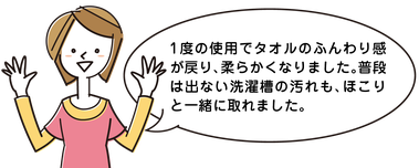 1 度の使用でタオルのふんわり感が戻り、柔らかくなりました。普段は出ない洗濯槽ｔなくそうの汚れも、ほこりと一緒に取れました