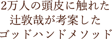 2万人の頭皮に触れた 辻敦哉が考案した ゴッドハンドメソッド
