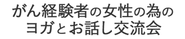 がんサバイバー（がん経験者）の女性の為のヨガとお話し交流会