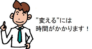 ”変える”には時間がかかります！