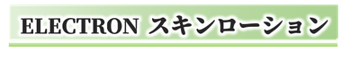 エレクトロン,スキンローション,即効性,お肌引き締め効果,肌に潤い,おすすめ,人気