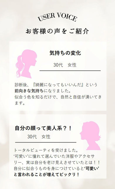 街中で偶然会った友人が前よりも若く見える！ 実は、、と教えてくれて私もすぐに予約をしました。色々と諦めていましたが朝のメイクも出掛けるのもワクワク楽しみに♪　婚活のために思い切って受診。　自分の埋もれていた可愛さ、美しさを第三者の方に伝えてもらえるのは新鮮な体験でした。気になっていたポイントを教えていただき、かゆいところに手が届く？！サロンに出逢えてよかったです。　　ショッピング同行で選んでいただいた洋服を着ていったら、職場の同僚に『すっごく良い！似合ってる！どうしたの？！』と褒められました。 素直に嬉　
