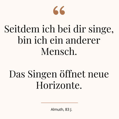 Teilnehmerzitat: Seitdem ich bei dir singe, bin ich ein anderer Mensch. Das Singen öffnet neue Horizonte.
