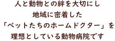 人と動物との絆を大切にし 地域に密着した 「ペットたちのホームドクター」を 理想としている動物病院です