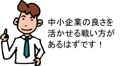 中小企業の良さを活かせる戦い方があるはずです!