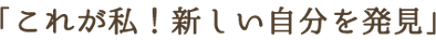 「これが私！新しい自分を発見」