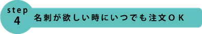 step4.名刺が欲しい時にいるでも注文OK