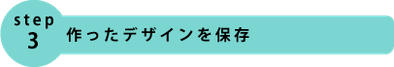 step3.作ったデザインを保存