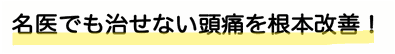 名医でも治せない頭痛を根本改善！