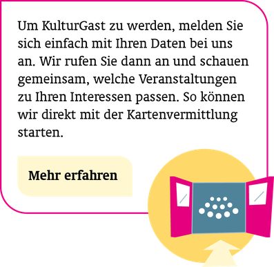 So werden Sie KulturGast: Um KulturGast zu werden, melden Sie sich einfach mit Ihren Daten bei uns an. Wir rufen Sie dann an und schauen gemeinsam, welche Veranstaltungen zu Ihren Interessen passen. So können wir direkt mit der Kartenvermittlung starten.