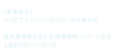 【募集条件】 グラビアアイドルになりたい女子高校生  芸能事務所を含む各種事務所・レコード会社と契約されていない方