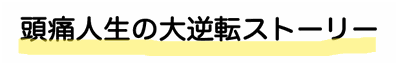 頭痛人生の大逆転ストーリー