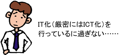 IT化（厳密にはICT化）を行っているに過ぎない……