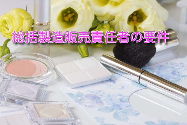 総括製造販売責任者 品質保証責任者 安全管理責任者の要件について 行政書士による化粧品薬事申請ページ