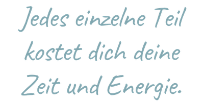 Jedes einzelne Teil kostet dich deine Zeit und Energie