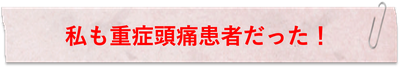 私も重症頭痛患者だった！