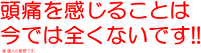 頭痛を感じることは今では全くないです!!