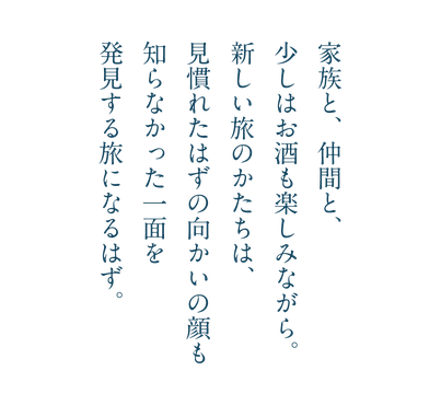 家族と仲間と少しはお酒も楽しみながら新しい旅のかたちは、見慣れたはずの向かいの顔も知らなかった一面を発見する度になるはず。