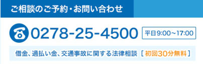 ご相談のご予約・お問い合わせ用電話番号「0278-25-4500」受付は平日の9時から18時まで。借金、過払い金、交通事故に関する法律相談は初回30分無料です。