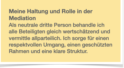 Meine Haltung und Rolle in der Mediation Als neutrale dritte Person behandle ich alle Beteiligten gleich wertschätzend und vermittle allparteilich. Ich sorge für einen respektvollen Umgang, einen geschützten Rahmen und eine klare Struktur. 