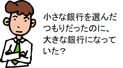 小さな銀行を選んだつもりだったのに、大きな銀行になっていた?