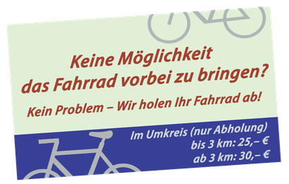 Keine Möglichkeit das Fahrrad vorbei zu bringen? Kein Problem – Wir holen Ihr Fahrrad ab! Im Umkreis (nur Abholung) bis 5 km: 15,– € bis 8 km: 20,– €