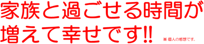 家族と過ごせる時間が 増えて幸せです!!