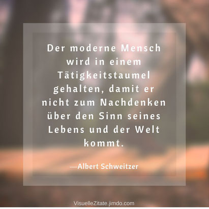 Der moderne Mensch wird in einem Tätigkeitstaumel gehalten, damit er nicht zum Nachdenken über den Sinn seines Lebens und der Welt kommt, Albert Schweitzer, visuelle zitate, quotes, weisheiten, grafische poster, kreatives design, visuzit, 