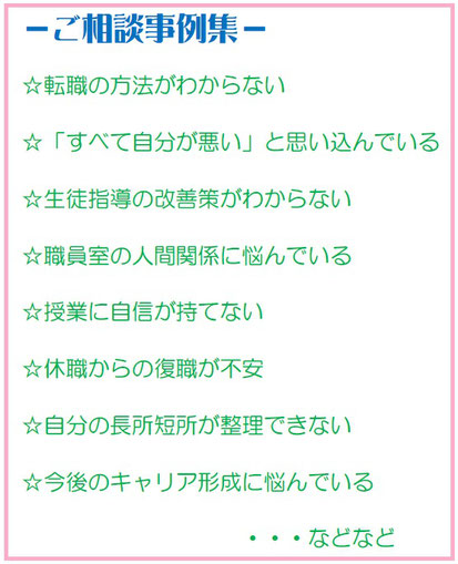 転職の方法がわからない☆「すべて自分が悪い」と思い込んでいる☆生徒指導の改善策がわからない☆職員室の人間関係に悩んでいる☆授業に自信が持てない☆休職からの復職が不安☆自分の長所短所が整理できない☆今後のキャリア形成に悩んでいる・・・などなど