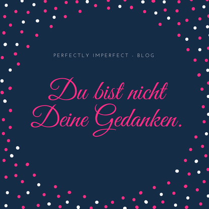 Du bist nicht Deine Gedanken. Perfectly Imperfect - Blog