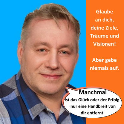 Glaube an dich, deine Ziele, Träume und Visionen! Aber gebe niemals auf. Manchmal ist das Glück oder der Erfolg nur eine Handbreit von dir entfernt.