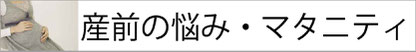 産前のお悩み・マタニティ