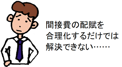 間接費の配賦を合理化するだけでは解決できない……