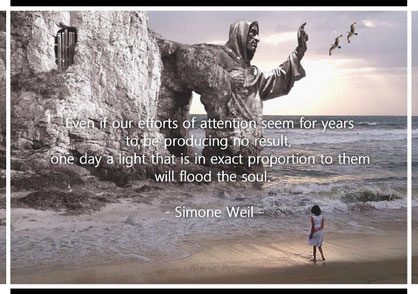 Even if our efforts of attention seem for years to be producing no result, one day a light that is in exact proportion to them will flood the soul. Simone Weil