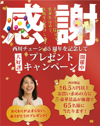 西川チェーン６５周年を記念して、大好評プレゼントキャンペーン開催中！  ６５名様に豪華景品が抽選で当たります！  期間：12 / 24（水）まで